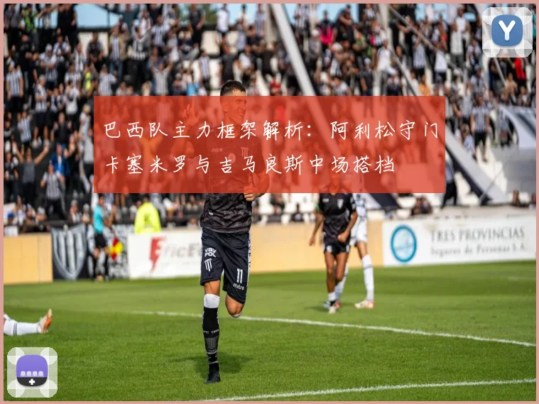 巴西队主力框架解析：阿利松守门卡塞米罗与吉马良斯中场搭档
